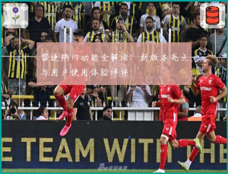 雷速热门功能全解读：新版本亮点与用户使用体验详评