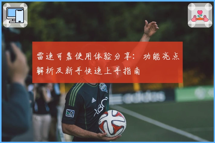 雷速可靠使用体验分享：功能亮点解析及新手快速上手指南