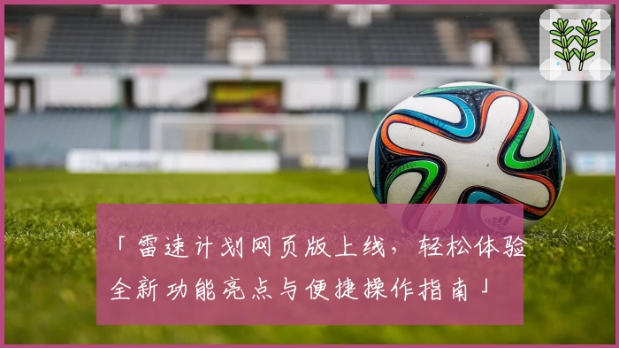 「雷速计划网页版上线，轻松体验全新功能亮点与便捷操作指南」