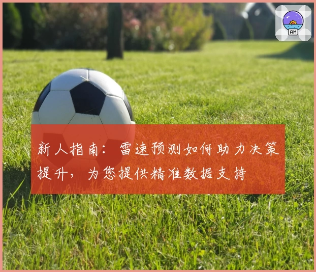 新人指南：雷速预测如何助力决策提升，为您提供精准数据支持
