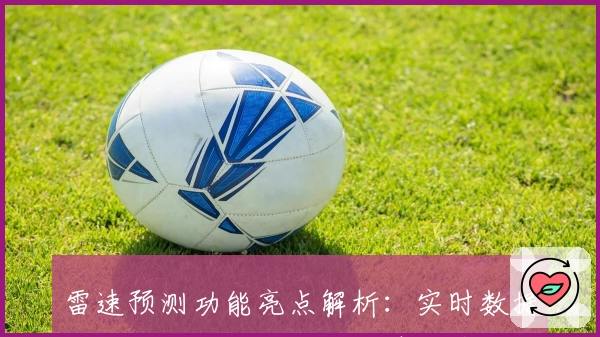 雷速预测功能亮点解析：实时数据与专业分析助力你的智慧决策