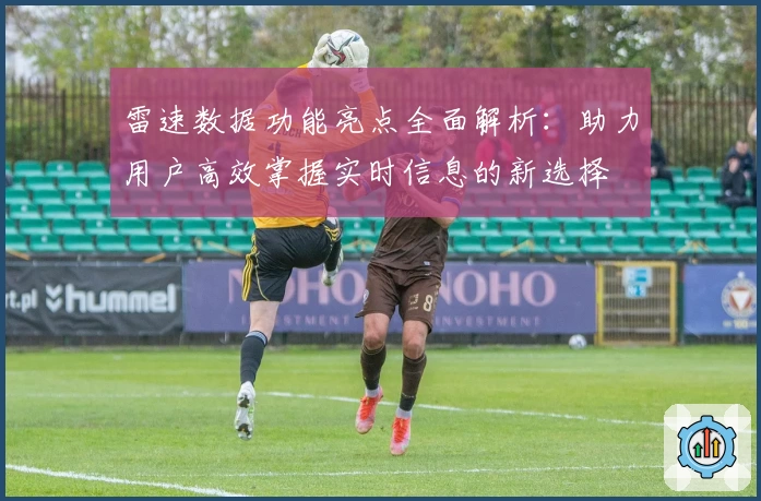 雷速数据功能亮点全面解析：助力用户高效掌握实时信息的新选择