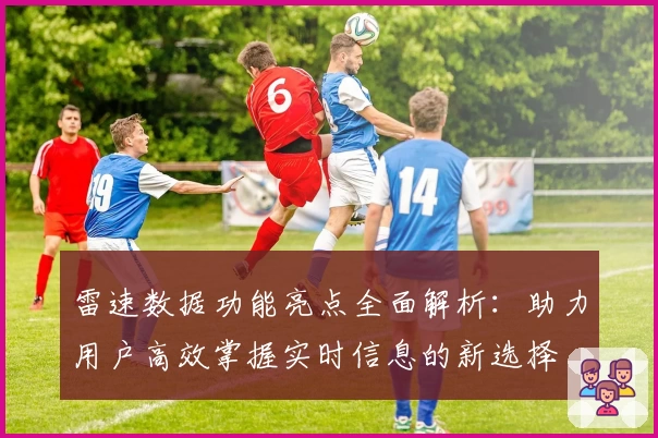 雷速数据功能亮点全面解析:助力用户高效掌握实时信息的新选择