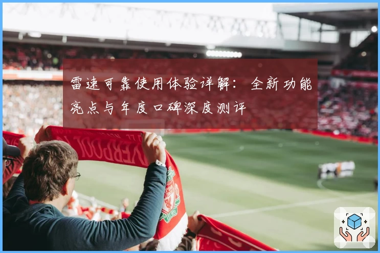 雷速可靠使用体验详解:全新功能亮点与年度口碑深度测评