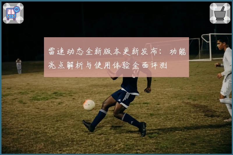 雷速动态全新版本更新发布:功能亮点解析与使用体验全面评测