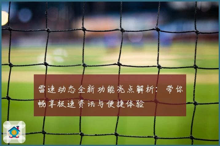雷速动态全新功能亮点解析：带你畅享极速资讯与便捷体验