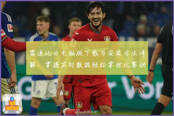 雷速比分电脑版下载与安装方法详解，掌握实时数据轻松掌控比赛动态