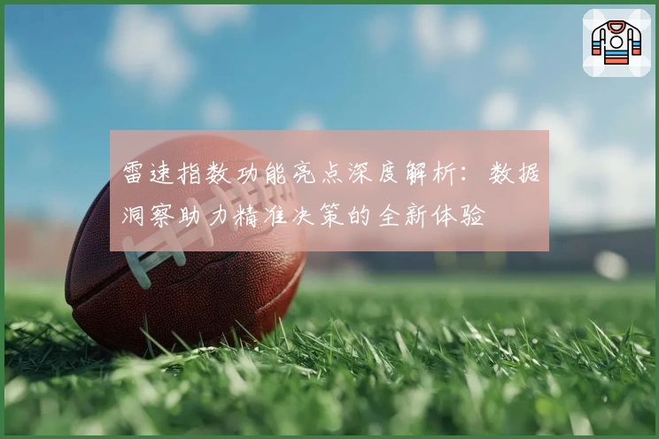 雷速指数功能亮点深度解析：数据洞察助力精准决策的全新体验