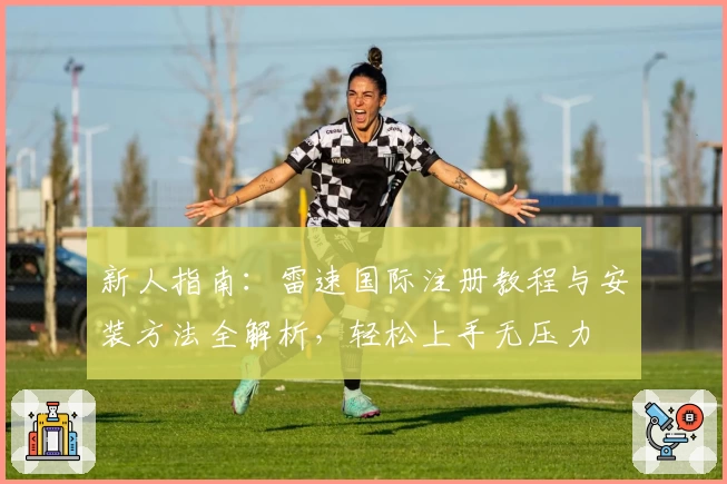 新人指南：雷速国际注册教程与安装方法全解析，轻松上手无压力