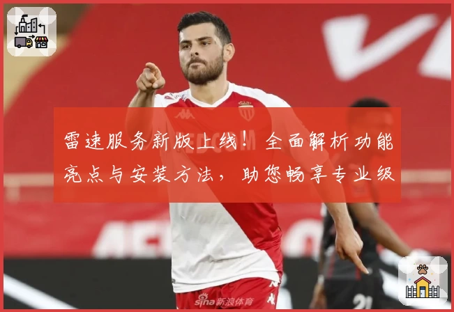 雷速服务新版上线！全面解析功能亮点与安装方法，助您畅享专业级使用体验