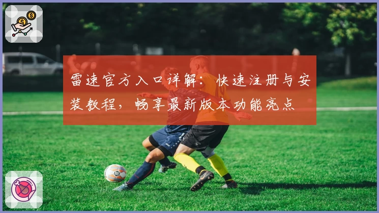 雷速官方入口详解：快速注册与安装教程，畅享最新版本功能亮点