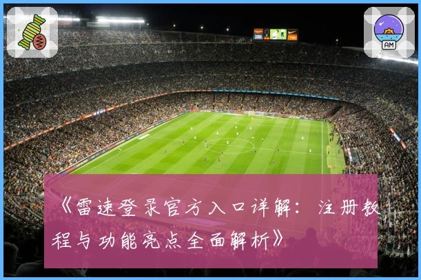 《雷速登录官方入口详解：注册教程与功能亮点全面解析》