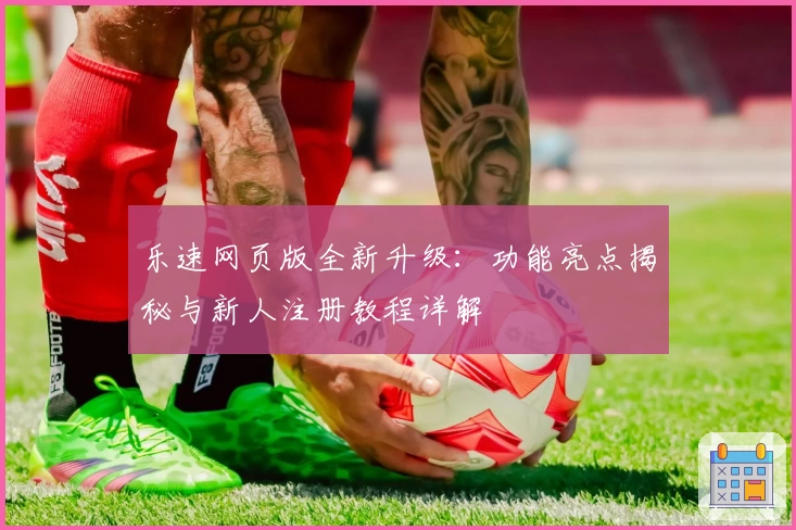 乐速网页版全新升级：功能亮点揭秘与新人注册教程详解