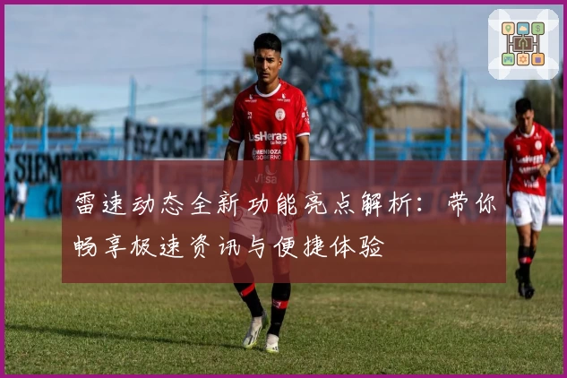 雷速动态全新功能亮点解析：带你畅享极速资讯与便捷体验