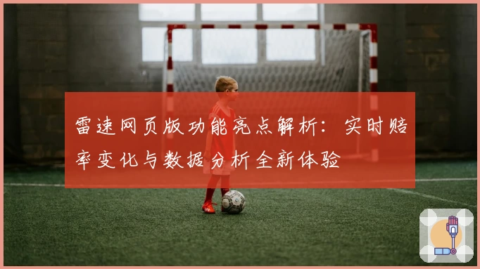 雷速网页版功能亮点解析：实时赔率变化与数据分析全新体验