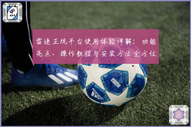 雷速正规平台使用体验详解：功能亮点、操作教程与安装方法全方位解析