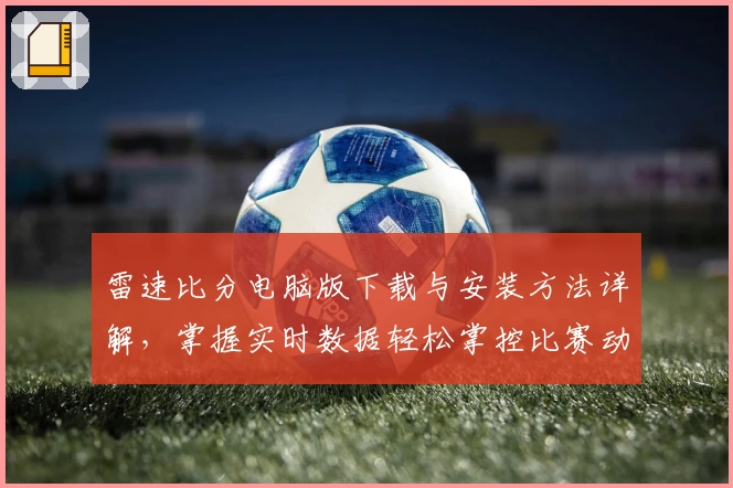 雷速比分电脑版下载与安装方法详解，掌握实时数据轻松掌控比赛动态