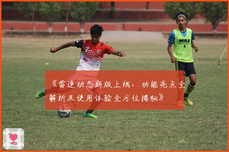 《雷速动态新版上线，功能亮点全解析及使用体验全方位揭秘》