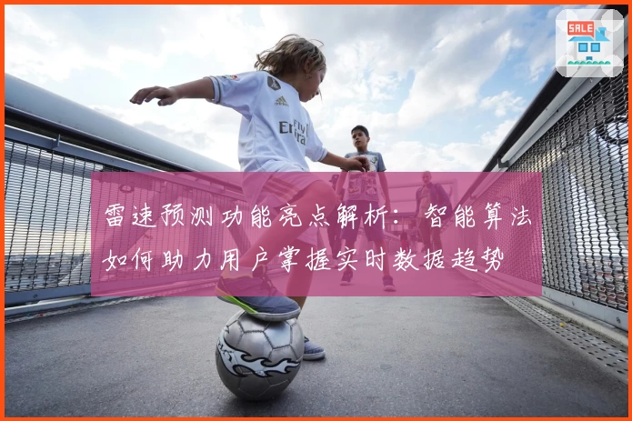 雷速预测功能亮点解析:智能算法如何助力用户掌握实时数据趋势