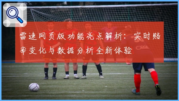 雷速网页版功能亮点解析：实时赔率变化与数据分析全新体验