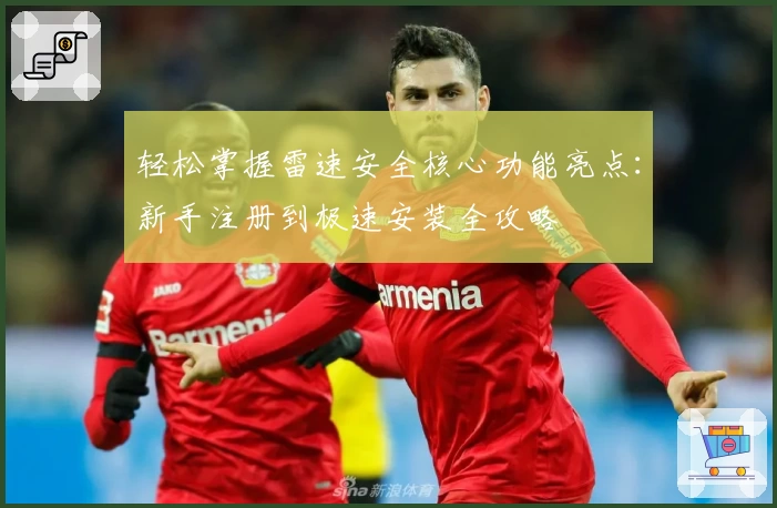 轻松掌握雷速安全核心功能亮点：新手注册到极速安装全攻略