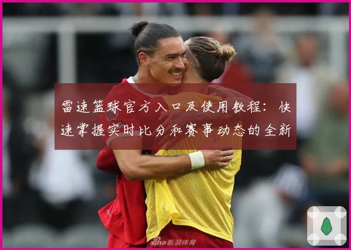 雷速篮球官方入口及使用教程：快速掌握实时比分和赛事动态的全新体验