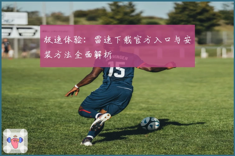 极速体验：雷速下载官方入口与安装方法全面解析