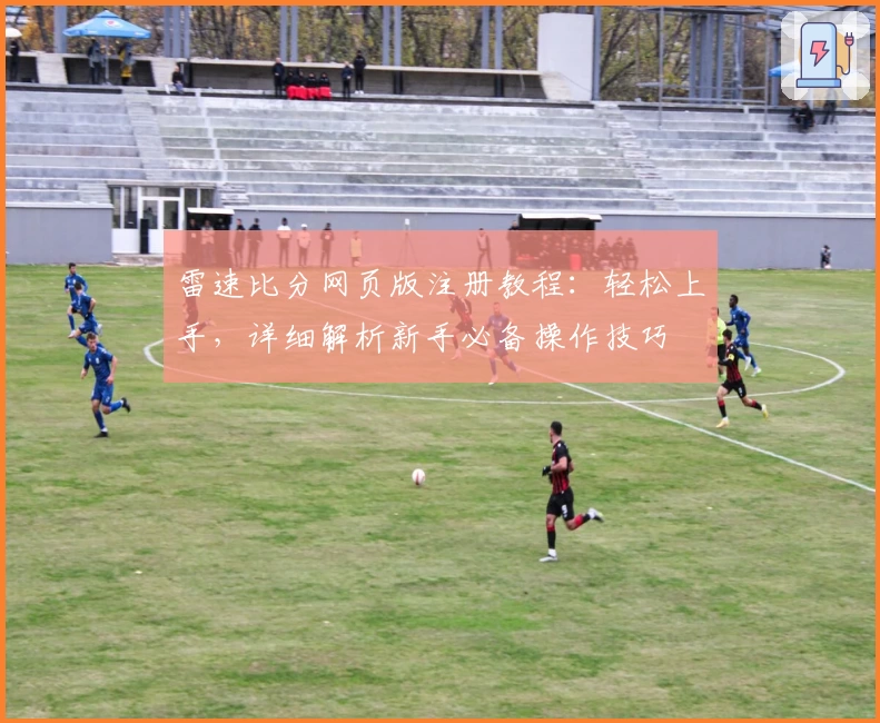 雷速比分网页版注册教程：轻松上手，详细解析新手必备操作技巧