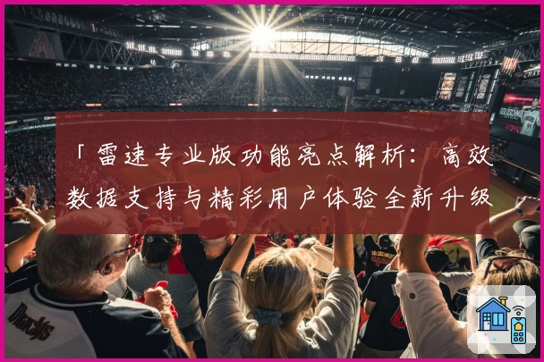「雷速专业版功能亮点解析:高效数据支持与精彩用户体验全新升级」