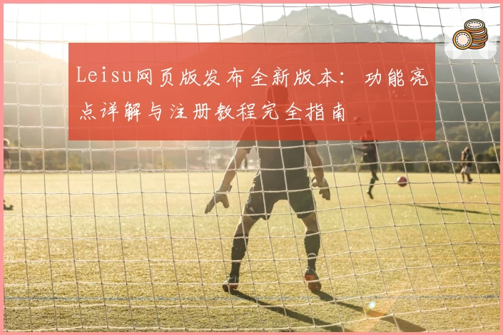 Leisu网页版发布全新版本：功能亮点详解与注册教程完全指南
