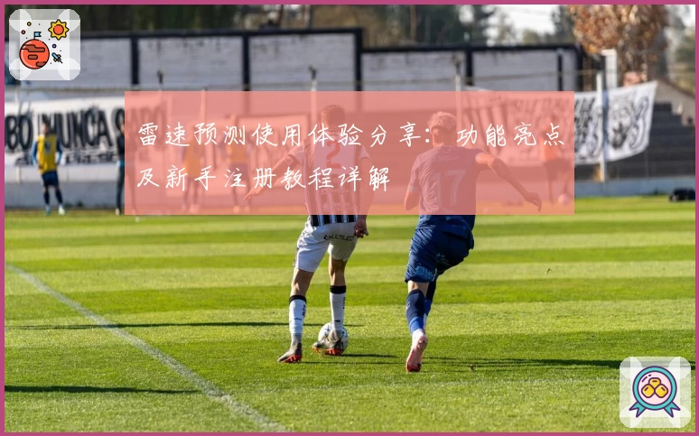 雷速预测使用体验分享：功能亮点及新手注册教程详解