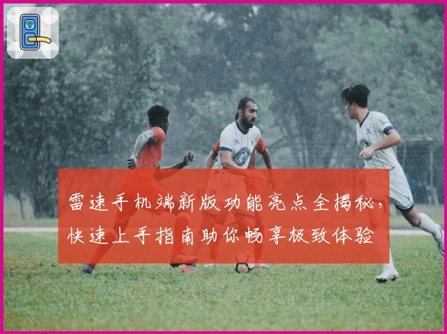 雷速手机端新版功能亮点全揭秘，快速上手指南助你畅享极致体验