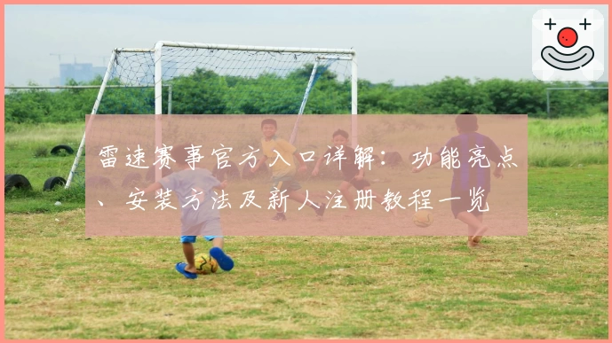 雷速赛事官方入口详解:功能亮点、安装方法及新人注册教程一览