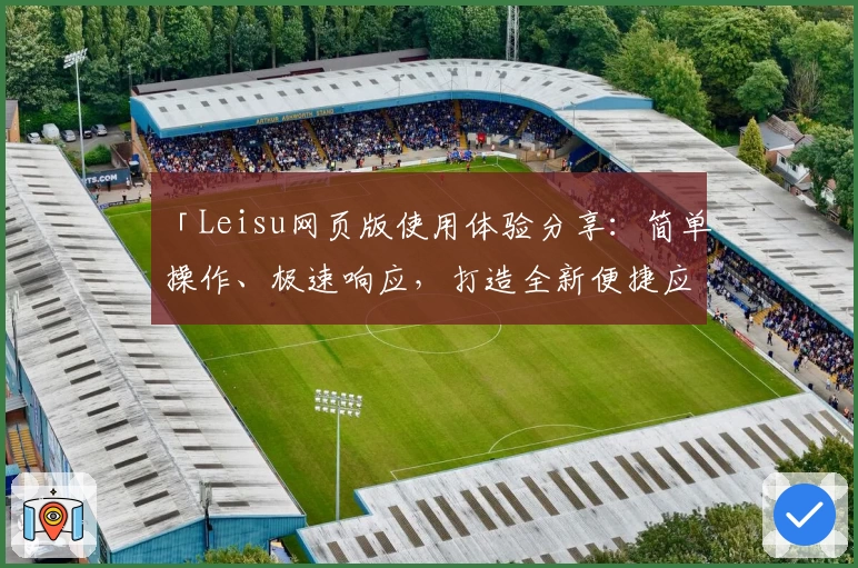「Leisu网页版使用体验分享：简单操作、极速响应，打造全新便捷应用之旅」