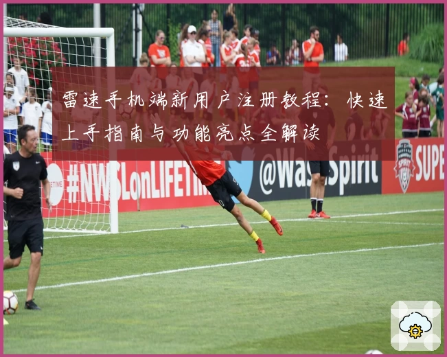 雷速手机端新用户注册教程：快速上手指南与功能亮点全解读