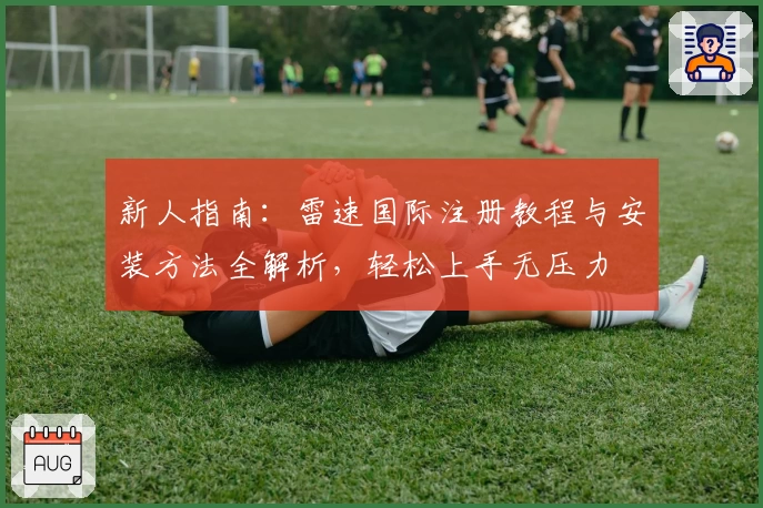 新人指南：雷速国际注册教程与安装方法全解析，轻松上手无压力