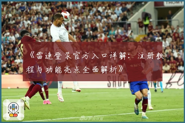 《雷速登录官方入口详解：注册教程与功能亮点全面解析》