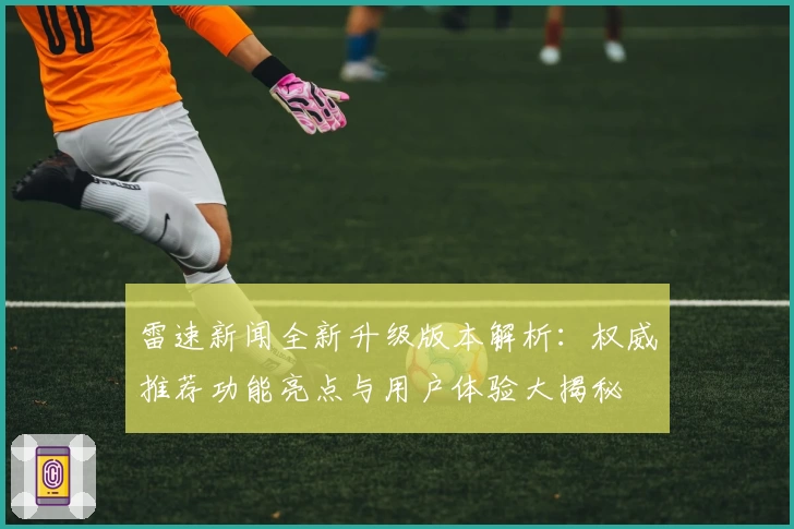 雷速新闻全新升级版本解析：权威推荐功能亮点与用户体验大揭秘