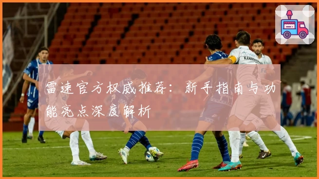 雷速官方权威推荐：新手指南与功能亮点深度解析