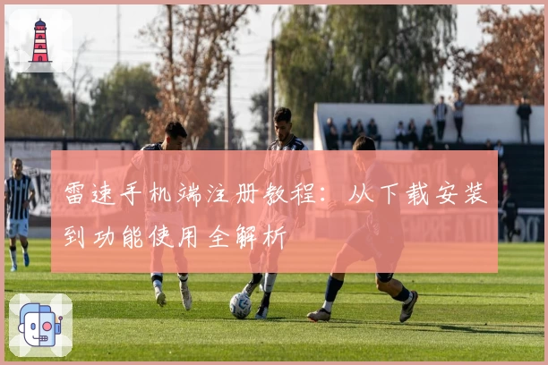 雷速手机端注册教程：从下载安装到功能使用全解析