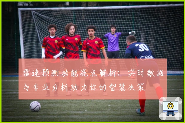 雷速预测功能亮点解析：实时数据与专业分析助力你的智慧决策