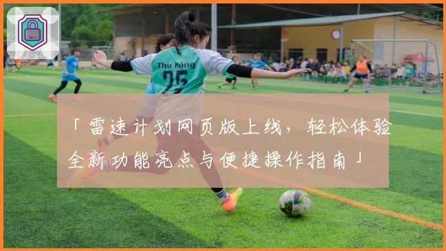 「雷速计划网页版上线，轻松体验全新功能亮点与便捷操作指南」