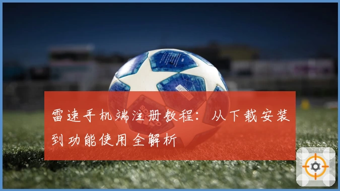 雷速手机端注册教程：从下载安装到功能使用全解析