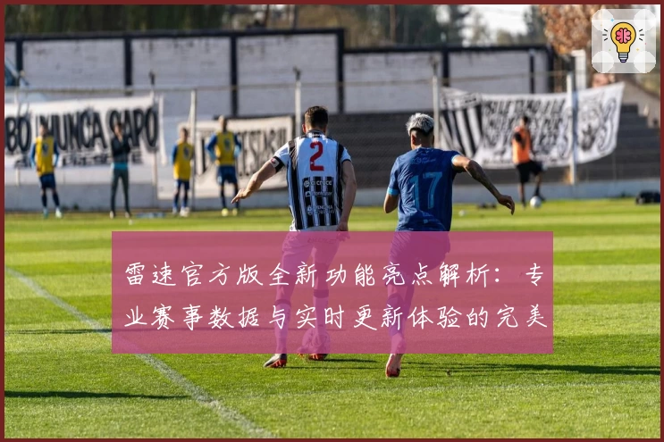 雷速官方版全新功能亮点解析:专业赛事数据与实时更新体验的完美结合