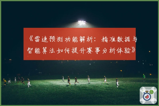《雷速预测功能解析:精准数据与智能算法如何提升赛事分析体验》